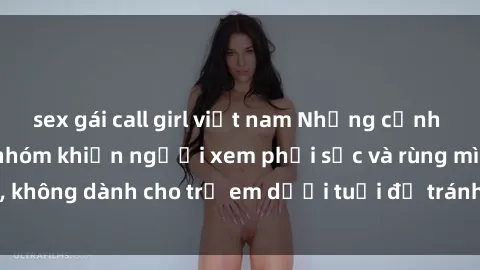 sex gái call girl việt nam Những cảnh phim sex bạo dâm nhóm khiến người xem phải sốc và rùng mình, không dành cho trẻ em dưới tuổi để tránh ảnh hưởng tiêu cực.