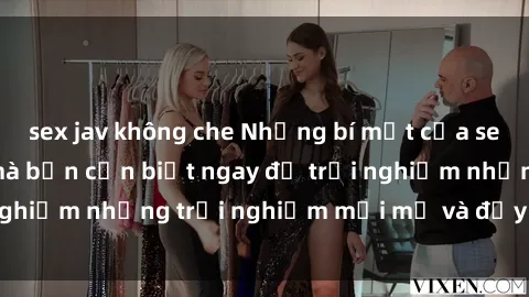 sex jav không che Những bí mật của sex nhóm không che mà bạn cần biết ngay để trải nghiệm những trải nghiệm mới mẻ và đầy kích thích.
