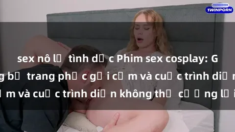 sex nô lệ tình dục Phim sex cosplay: Giấc mơ  cùng những bộ trang phục gợi cảm và cuộc trình diễn không thể cưỡng lại!