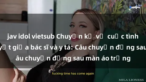 jav idol vietsub Chuyện kể về cuộc tình đầy nhiệt huyết giữa bác sĩ và y tá: Câu chuyện đằng sau màn áo trắng