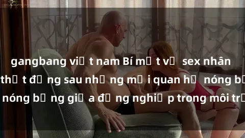 gangbang việt nam Bí mật về sex nhân viên văn phòng: Sự thật đằng sau những mối quan hệ nóng bỏng giữa đồng nghiệp trong môi trường làm việc.