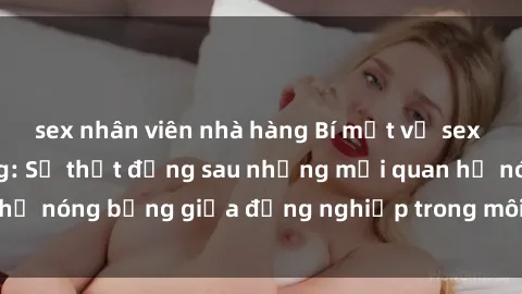 sex nhân viên nhà hàng Bí mật về sex nhân viên văn phòng: Sự thật đằng sau những mối quan hệ nóng bỏng giữa đồng nghiệp trong môi trường làm việc.