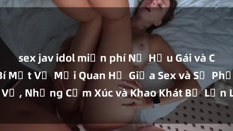 sex jav idol miễn phí Nữ Hầu Gái và Cuộc Sống Của Họ: Bí Mật Về Mối Quan Hệ Giữa Sex và Sự Phục Vụ, Những Cảm Xúc và Khao Khát Bị Lẫn Lộn Trong Lĩnh Vực Này.