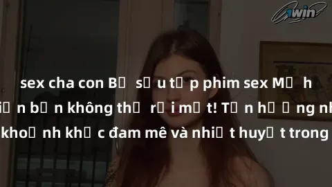 sex cha con Bộ sưu tập phim sex Mỹ hot nhất năm nay khiến bạn không thể rời mắt! Tận hưởng những khoảnh khắc đam mê và nhiệt huyết trong các tác phẩm nóng bỏng này!