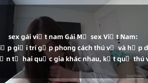 sex gái việt nam Gái Mỹ sex Việt Nam: Khi nền công nghiệp giải trí gặp phong cách thú vị và hấp dẫn từ hai quốc gia khác nhau, kết quả thú vị không thể bỏ qua.