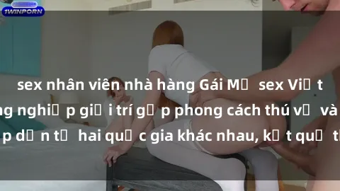 sex nhân viên nhà hàng Gái Mỹ sex Việt Nam: Khi nền công nghiệp giải trí gặp phong cách thú vị và hấp dẫn từ hai quốc gia khác nhau, kết quả thú vị không thể bỏ qua.