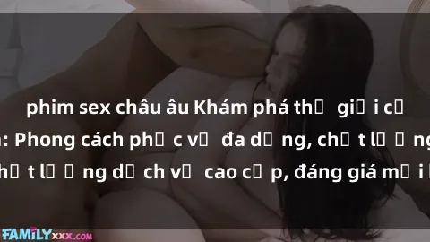 phim sex châu âu Khám phá thế giới của gái gọi Việt Nam: Phong cách phục vụ đa dạng, chất lượng dịch vụ cao cấp, đáng giá mọi khoản chi phí