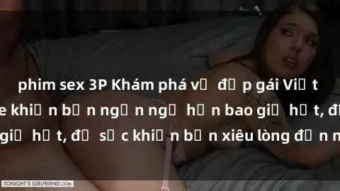phim sex 3P Khám phá vẻ đẹp gái Việt Nam nude không che khiến bạn ngẩn ngơ hơn bao giờ hết, đủ sức khiến bạn xiêu lòng đến ngất ngây