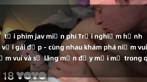tải phim jav miễn phí Trải nghiệm hạnh phúc khi làm tình với gái đẹp – cùng nhau khám phá niềm vui và sự lãng mạn đầy mới mẻ trong quan hệ của bạn.