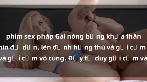 phim sex pháp Gái nóng bỏng khỏa thân khiến mọi ánh nhìn đổ dồn, lên đỉnh hứng thú và gợi cảm vô cùng. Đầy tư duy gợi cảm và quyến rũ.