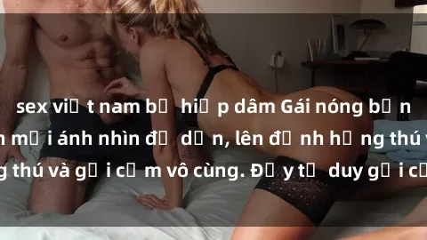 sex việt nam bị hiếp dâm Gái nóng bỏng khỏa thân khiến mọi ánh nhìn đổ dồn, lên đỉnh hứng thú và gợi cảm vô cùng. Đầy tư duy gợi cảm và quyến rũ.