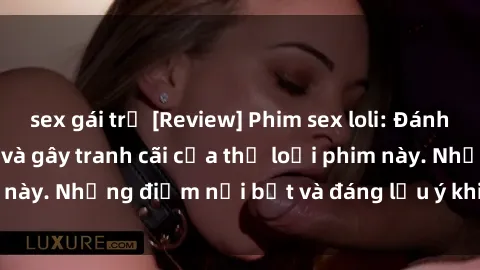 sex gái trẻ [Review] Phim sex loli: Đánh giá về sự gợi cảm và gây tranh cãi của thể loại phim này. Những điểm nổi bật và đáng lưu ý khi xem phim loli.