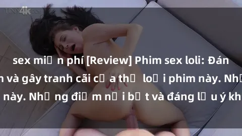 sex miễn phí [Review] Phim sex loli: Đánh giá về sự gợi cảm và gây tranh cãi của thể loại phim này. Những điểm nổi bật và đáng lưu ý khi xem phim loli.