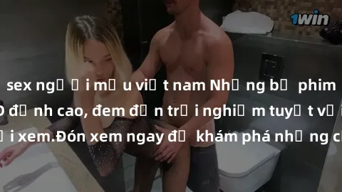 sex người mẫu việt nam Những bộ phim sex không che HD đỉnh cao, đem đến trải nghiệm tuyệt vời cho người xem.Đón xem ngay để khám phá những cảnh quay đẹp mắt và kích thích.