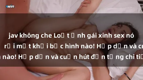 jav không che Loạt ảnh gái xinh sex nóng bỏng, không thể rời mắt khỏi bức hình nào! Hấp dẫn và cuốn hút đến từng chi tiết.