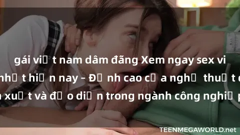 gái việt nam dâm đãng Xem ngay sex video Việt Nam hot nhất hiện nay – Đỉnh cao của nghệ thuật diễn xuất và đạo diễn trong ngành công nghiệp phim người lớn tại đây!