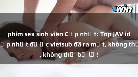 phim sex sinh viên Cập nhật: Top JAV idol xinh đẹp nhất được vietsub đã ra mắt, không thể bỏ lỡ!