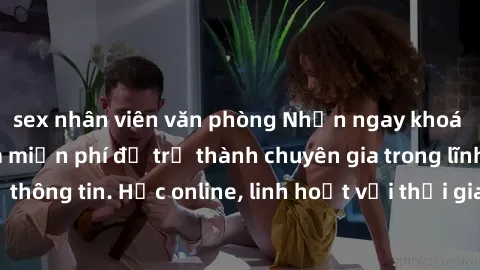 sex nhân viên văn phòng Nhận ngay khoá học lập trình Java miễn phí để trở thành chuyên gia trong lĩnh vực công nghệ thông tin. Học online, linh hoạt với thời gian, không giới hạn địa điểm. Đăng ký nga