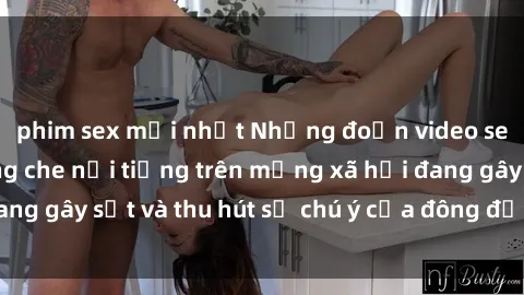 phim sex mới nhất Những đoạn video sex Việt Nam không che nổi tiếng trên mạng xã hội đang gây sốt và thu hút sự chú ý của đông đảo người xem.