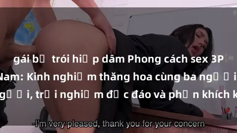 gái bị trói hiếp dâm Phong cách sex 3P độc đáo tại Việt Nam: Kinh nghiệm thăng hoa cùng ba người, trải nghiệm độc đáo và phấn khích không thể bỏ lỡ!
