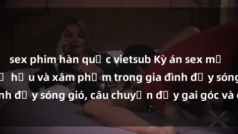 sex phim hàn quốc vietsub Kỳ án sex mẹ con Việt Nam: Sự sở hữu và xâm phạm trong gia đình đầy sóng gió, câu chuyện đầy gai góc và đau lòng.