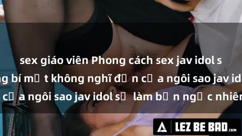 sex giáo viên Phong cách sex jav idol siêu hấp dẫn: Những bí mật không nghĩ đến của ngôi sao jav idol sẽ làm bạn ngạc nhiên!