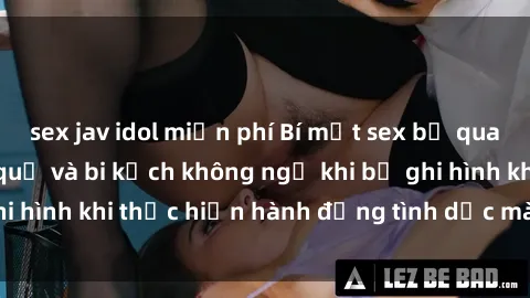 sex jav idol miễn phí Bí mật sex bị quay lén: Những hậu quả và bi kịch không ngờ khi bị ghi hình khi thực hiện hành động tình dục mà không biết.