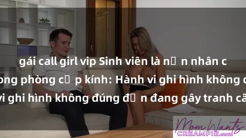 gái call girl vip Sinh viên là nạn nhân của video quay lén trong phòng cấp kính: Hành vi ghi hình không đúng đắn đang gây tranh cãi lớn