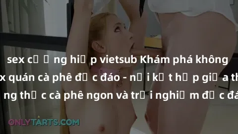 sex cưỡng hiếp vietsub Khám phá không khí độc đáo tại sex quán cà phê độc đáo - nơi kết hợp giữa thưởng thức cà phê ngon và trải nghiệm độc đáo của không gian sex shop.