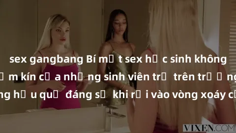 sex gangbang Bí mật sex học sinh không che: Cuộc sống thầm kín của những sinh viên trẻ trên trường. Những hậu quả đáng sợ khi rơi vào vòng xoáy của tình dục từ tuổi mới lớn.