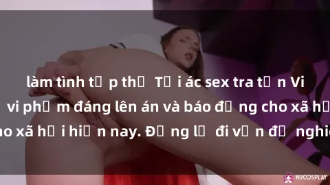 làm tình tập thể Tội ác sex tra tấn Việt Nam: những vụ vi phạm đáng lên án và báo động cho xã hội hiện nay. Đừng lờ đi vấn đề nghiêm trọng này!