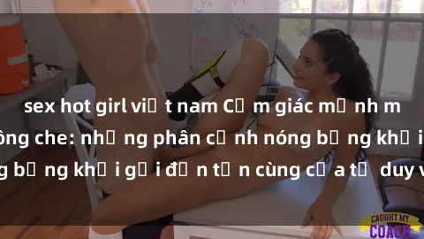 sex hot girl việt nam Cảm giác mạnh mẽ với sex BDSM không che: những phân cảnh nóng bỏng khơi gợi đến tận cùng của tư duy và cơ thể.