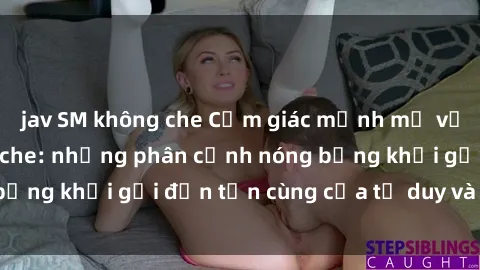 jav SM không che Cảm giác mạnh mẽ với sex BDSM không che: những phân cảnh nóng bỏng khơi gợi đến tận cùng của tư duy và cơ thể.
