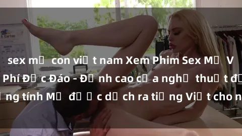 sex mẹ con việt nam Xem Phim Sex Mỹ Vietsub Online Miễn Phí Độc Đáo - Đỉnh cao của nghệ thuật đồng tính Mỹ được dịch ra tiếng Việt cho người xem hiểu rõ hơn.