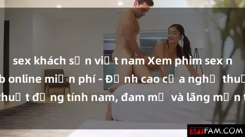 sex khách sạn việt nam Xem phim sex người Pháp vietsub online miễn phí - Đỉnh cao của nghệ thuật đồng tính nam, đam mỹ và lãng mạn từ xứ sở hoa hồng!