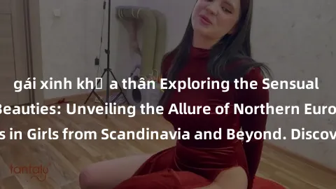 gái xinh khỏa thân Exploring the Sensual Charms of Nordic Beauties: Unveiling the Allure of Northern European Sexiness in Girls from Scandinavia and Beyond. Discover the Seductive Secrets of Northern 