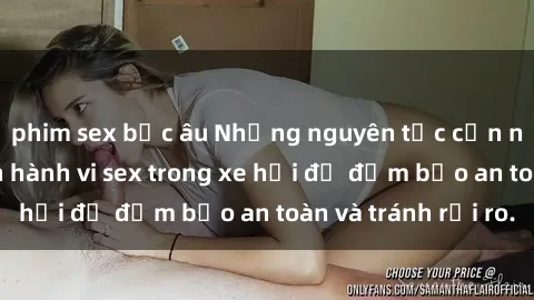 phim sex bắc âu Những nguyên tắc cần nhớ khi thực hiện hành vi sex trong xe hơi để đảm bảo an toàn và tránh rủi ro.
