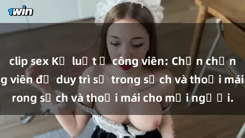 clip sex Kỷ luật ở công viên: Chấn chỉnh hành vi sex công viên để duy trì sự trong sạch và thoải mái cho mọi người.