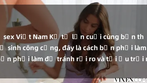 sex Việt Nam Kể từ lần cuối cùng bạn thực hành sex nhà vệ sinh công cộng, đây là cách bạn phải làm để tránh rủi ro và tối ưu trải nghiệm.