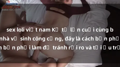 sex loli việt nam Kể từ lần cuối cùng bạn thực hành sex nhà vệ sinh công cộng, đây là cách bạn phải làm để tránh rủi ro và tối ưu trải nghiệm.