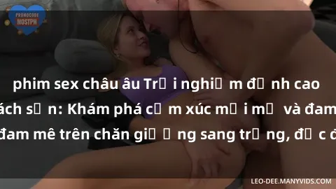 phim sex châu âu Trải nghiệm đỉnh cao tình yêu tại sex khách sạn: Khám phá cảm xúc mới mẻ và đam mê trên chăn giường sang trọng, độc đáo, không giới hạn.