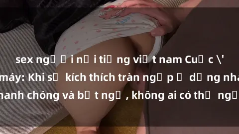 sex người nổi tiếng việt nam Cuộc 'sex' trong thang máy: Khi sự kích thích tràn ngập ở dạng nhanh chóng và bất ngờ, không ai có thể ngờ được điều gì sẽ xảy ra!