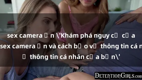 sex camera ẩn 'Khám phá nguy cơ của việc sử dụng sex camera ẩn và cách bảo vệ thông tin cá nhân của bạn'