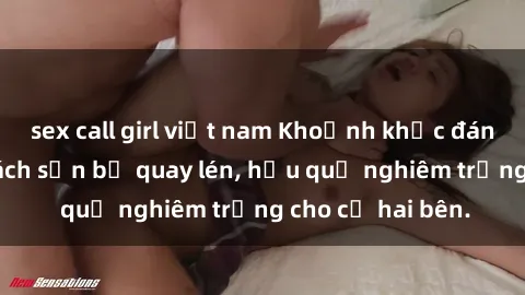 sex call girl việt nam Khoảnh khắc đáng buồn: Sex khách sạn bị quay lén, hậu quả nghiêm trọng cho cả hai bên.