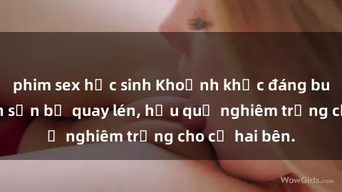 phim sex học sinh Khoảnh khắc đáng buồn: Sex khách sạn bị quay lén, hậu quả nghiêm trọng cho cả hai bên.