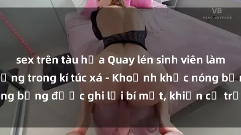 sex trên tàu hỏa Quay lén sinh viên làm tình ngay trên giường trong kí túc xá - Khoảnh khắc nóng bỏng được ghi lại bí mật, khiến cả trường học xôn xao.