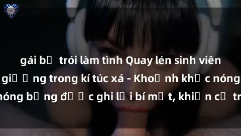 gái bị trói làm tình Quay lén sinh viên làm tình ngay trên giường trong kí túc xá - Khoảnh khắc nóng bỏng được ghi lại bí mật, khiến cả trường học xôn xao.