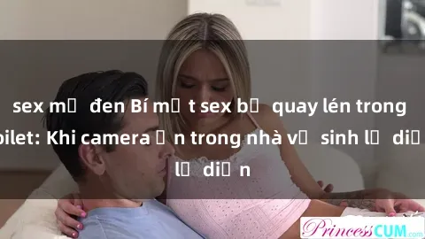 sex mỹ đen Bí mật sex bị quay lén trong toilet: Khi camera ẩn trong nhà vệ sinh lộ diện