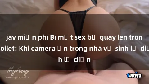 jav miễn phí Bí mật sex bị quay lén trong toilet: Khi camera ẩn trong nhà vệ sinh lộ diện