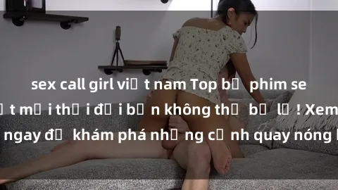 sex call girl việt nam Top bộ phim sex Hàn Quốc hot nhất mọi thời đại bạn không thể bỏ lỡ! Xem ngay để khám phá những cảnh quay nóng bỏng, đầy nghẹt thở!